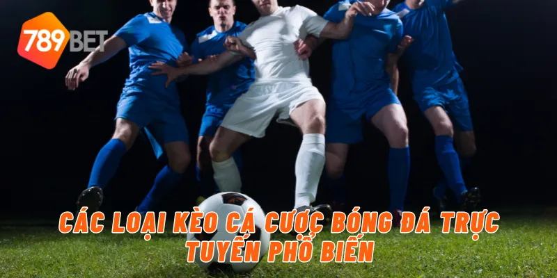 Cá Cược Bóng Đá Trực Tuyến Uy Tín Và An Toàn Tại 789BET 4 Các loại kèo cá cược bóng đá trực tuyến phổ biến