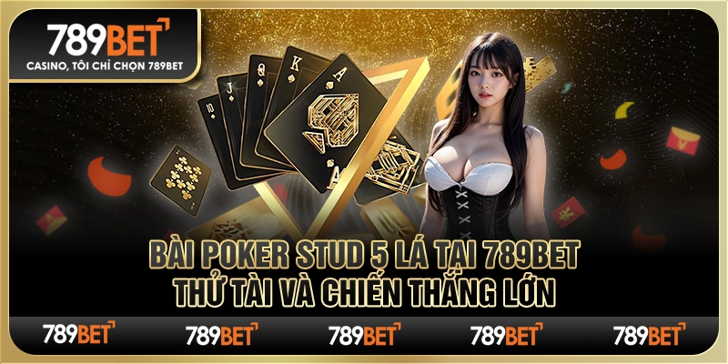 Bài Poker Stud 5 Lá tại 789Bet: Thử Tài và Chiến Thắng Lớn
