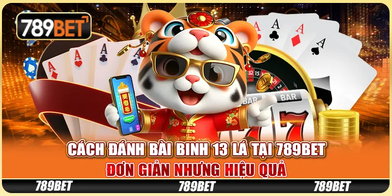 Cách Đánh Bài Binh 13 Lá Tại 789BET Đơn Giản Nhưng Hiệu Quả