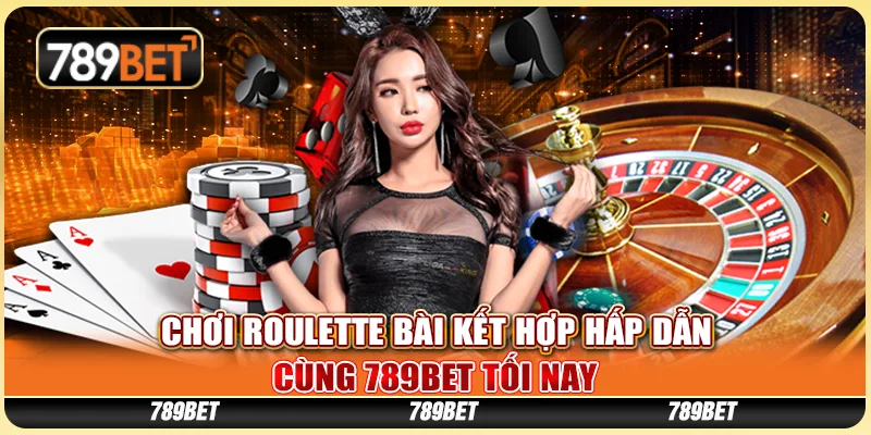 Chơi Roulette Bài Kết Hợp Hấp Dẫn Cùng 789BET Tối Nay