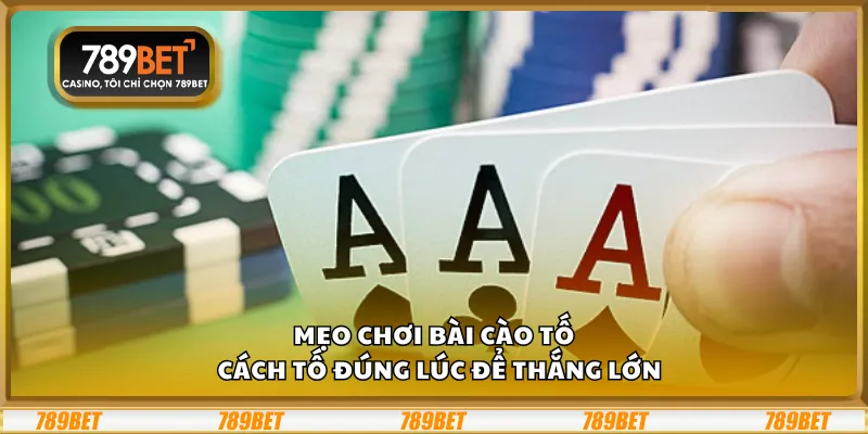 Mẹo chơi bài Cào Tố – Cách tố đúng lúc để thắng lớn
