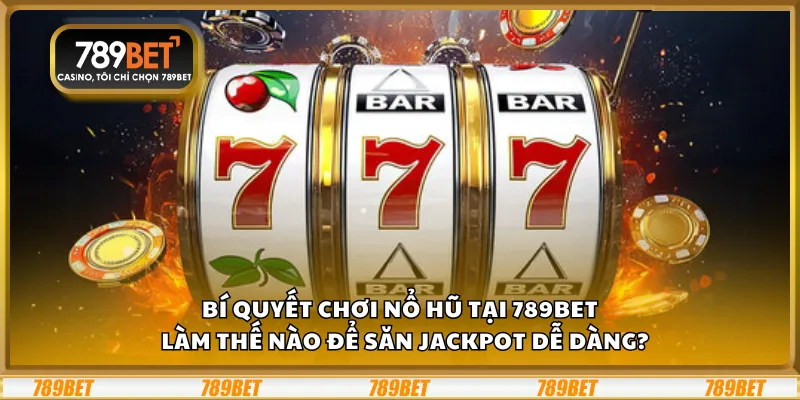 Bí quyết chơi nổ hũ tại 789Bet – Làm thế nào để săn jackpot dễ dàng?
